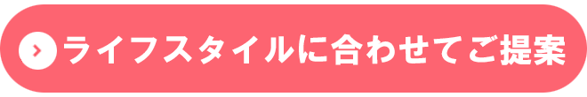 ライフスタイルに合わせてご提案